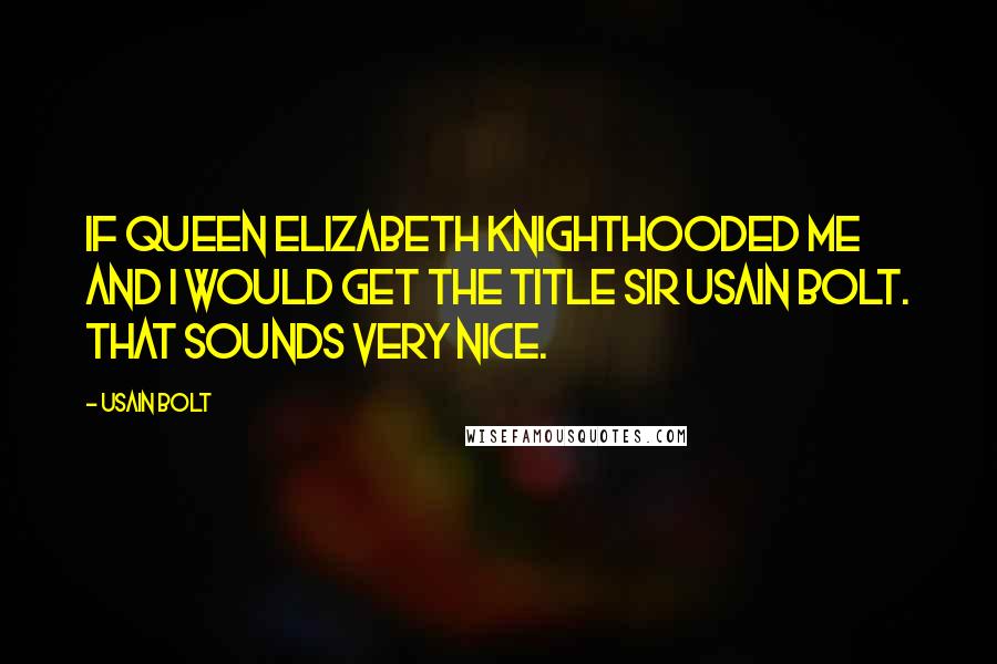 Usain Bolt Quotes: If Queen Elizabeth knighthooded me and I would get the title Sir Usain Bolt. That sounds very nice.