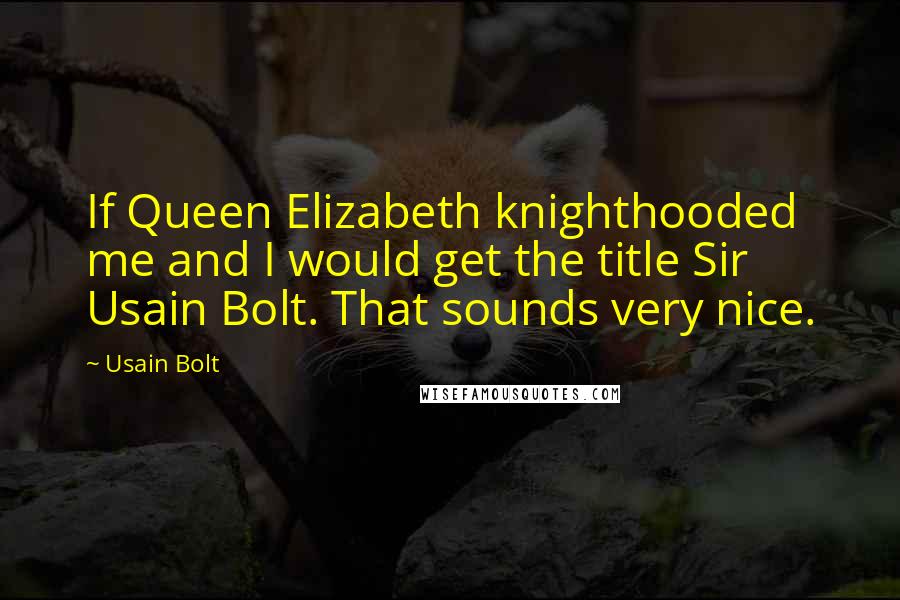 Usain Bolt Quotes: If Queen Elizabeth knighthooded me and I would get the title Sir Usain Bolt. That sounds very nice.