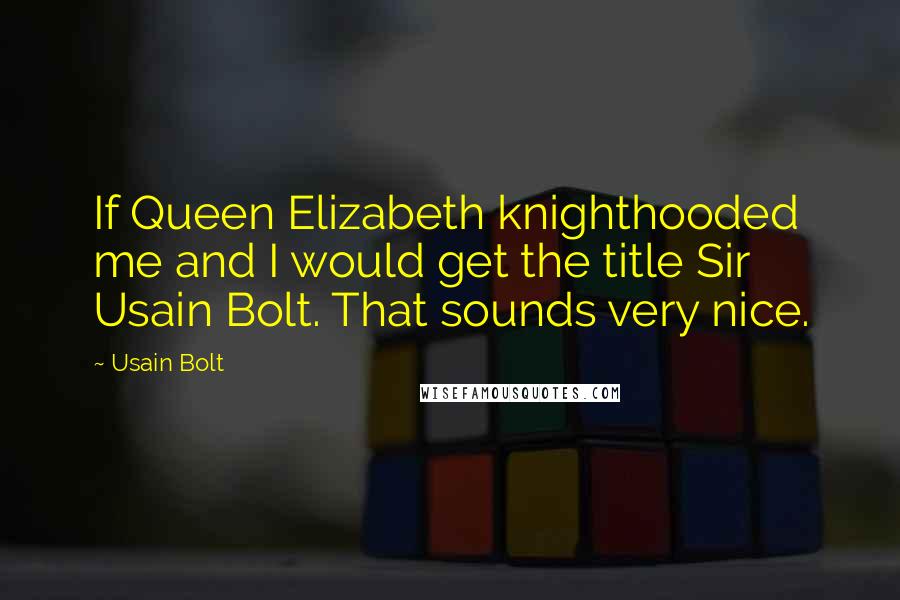 Usain Bolt Quotes: If Queen Elizabeth knighthooded me and I would get the title Sir Usain Bolt. That sounds very nice.