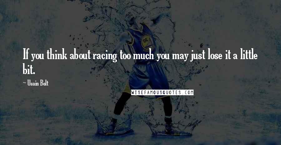 Usain Bolt Quotes: If you think about racing too much you may just lose it a little bit.