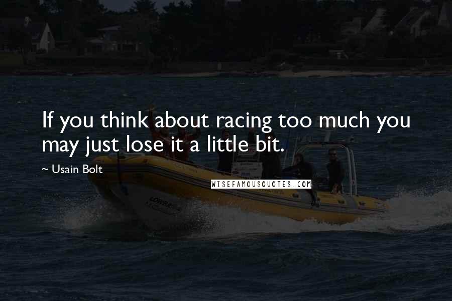 Usain Bolt Quotes: If you think about racing too much you may just lose it a little bit.