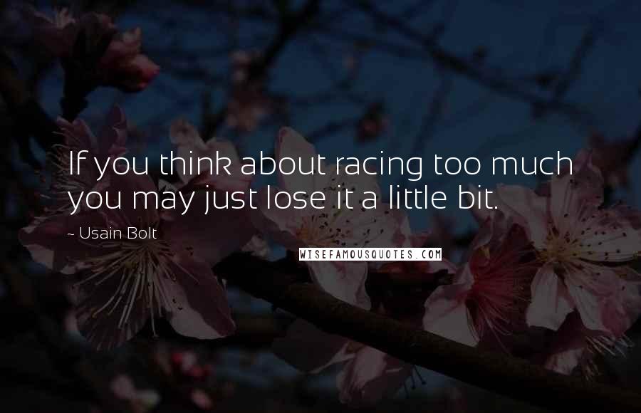 Usain Bolt Quotes: If you think about racing too much you may just lose it a little bit.