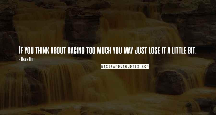Usain Bolt Quotes: If you think about racing too much you may just lose it a little bit.