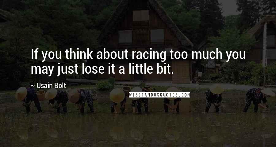 Usain Bolt Quotes: If you think about racing too much you may just lose it a little bit.