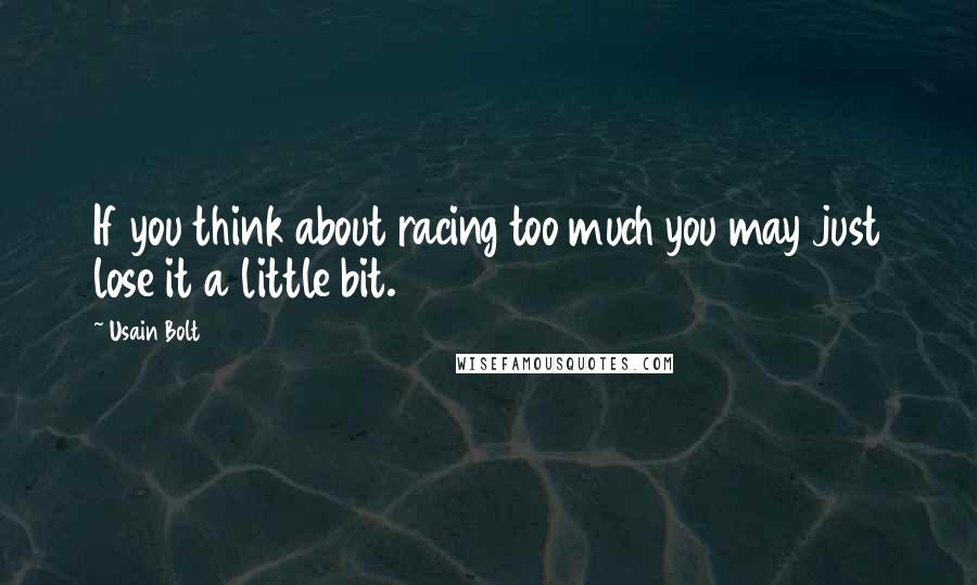 Usain Bolt Quotes: If you think about racing too much you may just lose it a little bit.