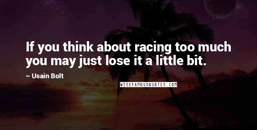 Usain Bolt Quotes: If you think about racing too much you may just lose it a little bit.