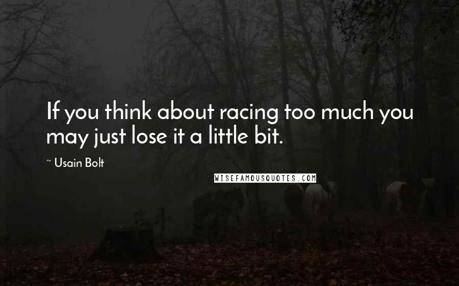 Usain Bolt Quotes: If you think about racing too much you may just lose it a little bit.