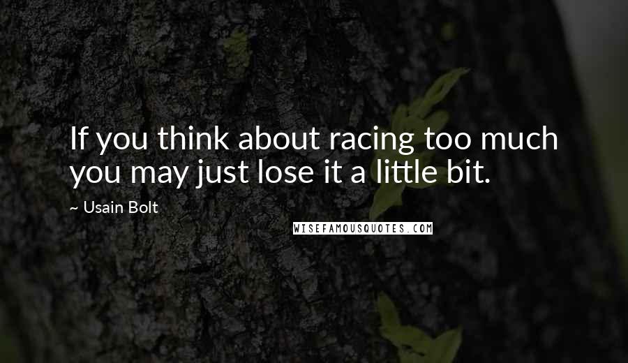 Usain Bolt Quotes: If you think about racing too much you may just lose it a little bit.