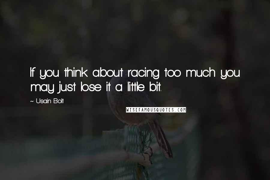 Usain Bolt Quotes: If you think about racing too much you may just lose it a little bit.
