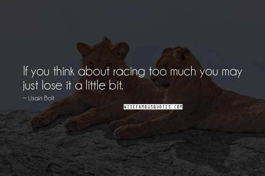 Usain Bolt Quotes: If you think about racing too much you may just lose it a little bit.