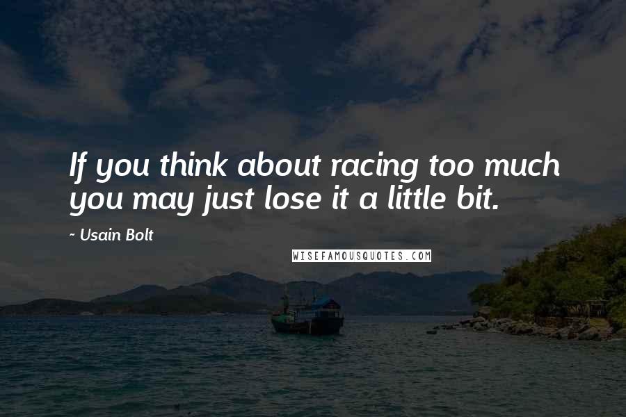 Usain Bolt Quotes: If you think about racing too much you may just lose it a little bit.