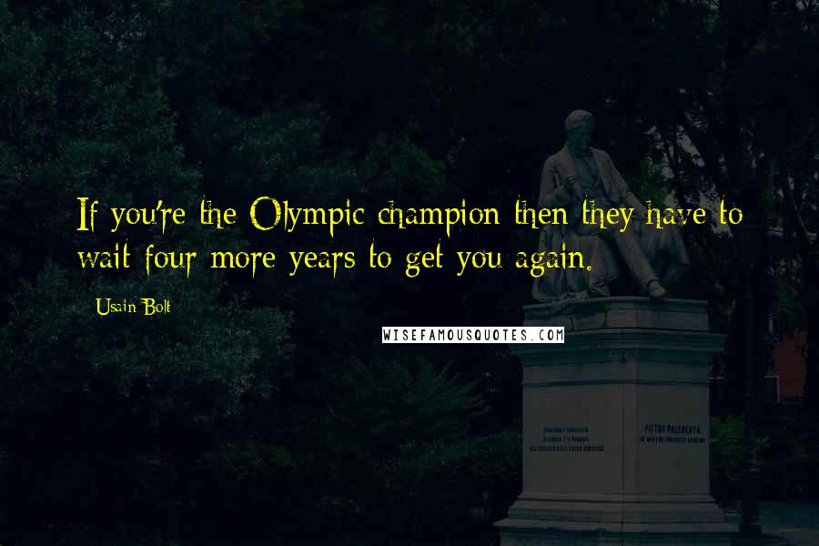 Usain Bolt Quotes: If you're the Olympic champion then they have to wait four more years to get you again.