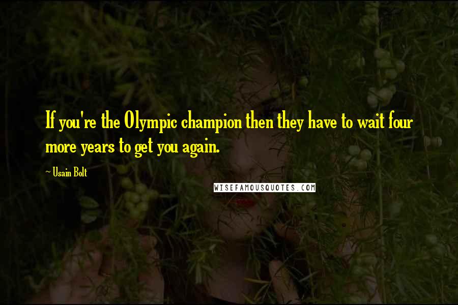 Usain Bolt Quotes: If you're the Olympic champion then they have to wait four more years to get you again.