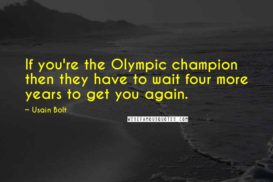 Usain Bolt Quotes: If you're the Olympic champion then they have to wait four more years to get you again.