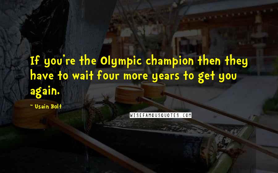 Usain Bolt Quotes: If you're the Olympic champion then they have to wait four more years to get you again.