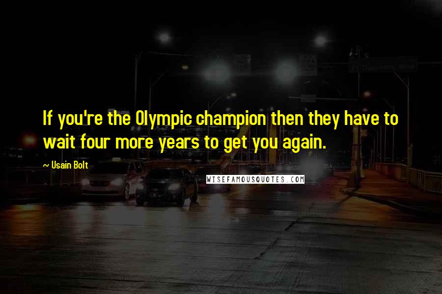 Usain Bolt Quotes: If you're the Olympic champion then they have to wait four more years to get you again.