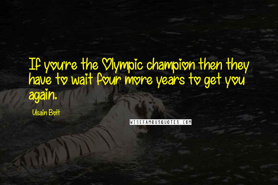 Usain Bolt Quotes: If you're the Olympic champion then they have to wait four more years to get you again.