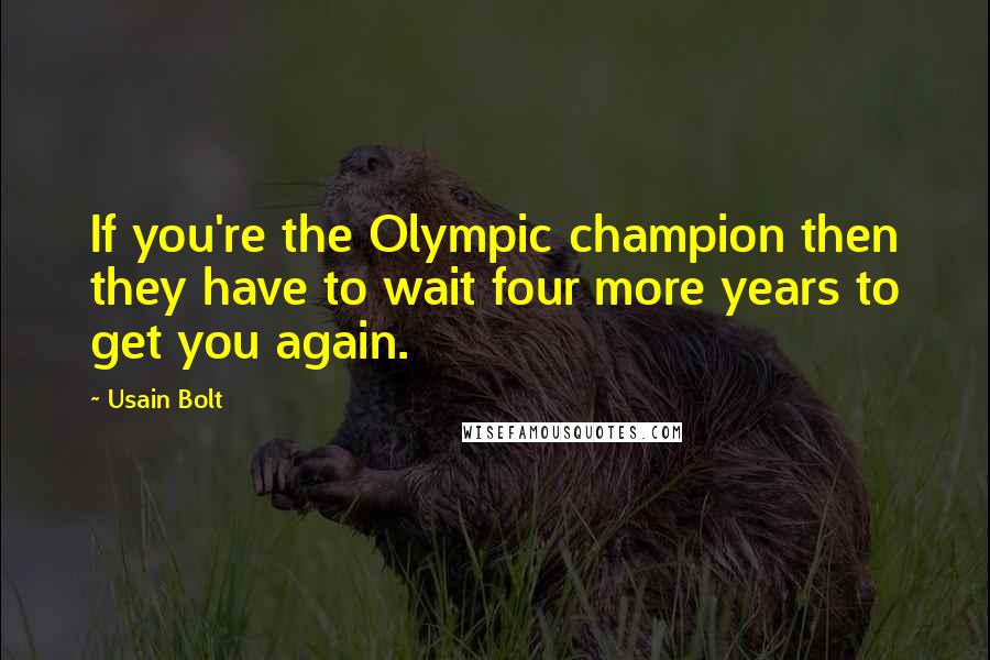 Usain Bolt Quotes: If you're the Olympic champion then they have to wait four more years to get you again.