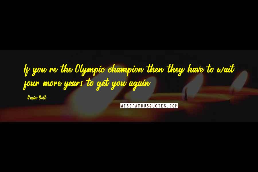 Usain Bolt Quotes: If you're the Olympic champion then they have to wait four more years to get you again.