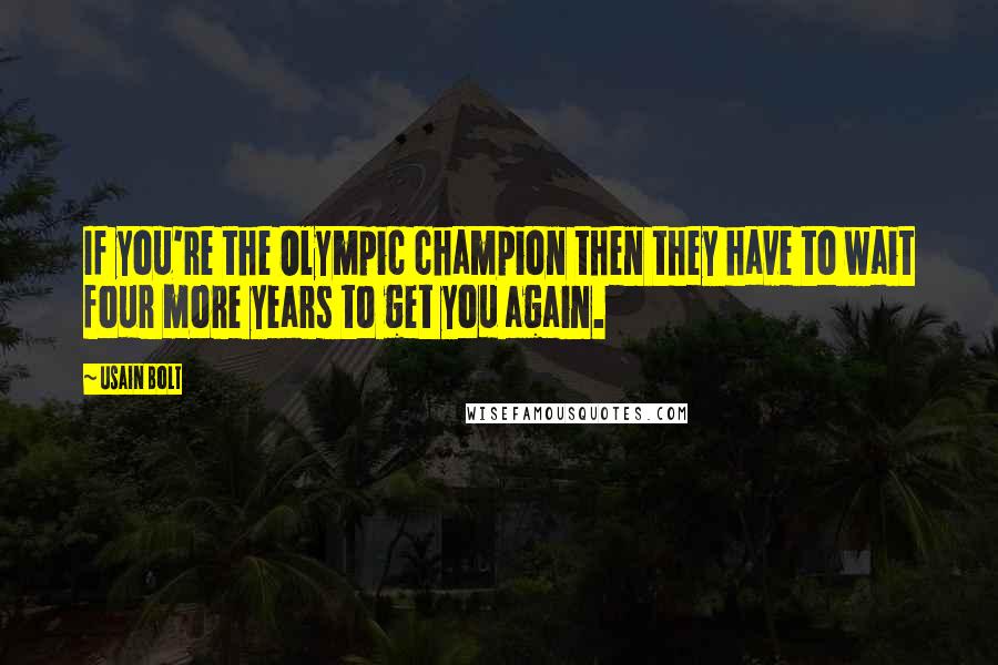 Usain Bolt Quotes: If you're the Olympic champion then they have to wait four more years to get you again.