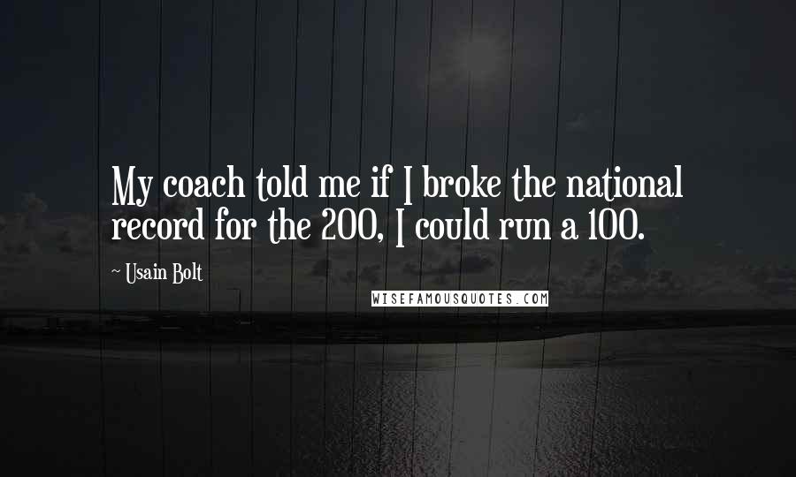 Usain Bolt Quotes: My coach told me if I broke the national record for the 200, I could run a 100.