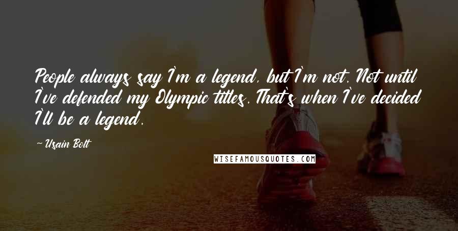 Usain Bolt Quotes: People always say I'm a legend, but I'm not. Not until I've defended my Olympic titles. That's when I've decided I'll be a legend.