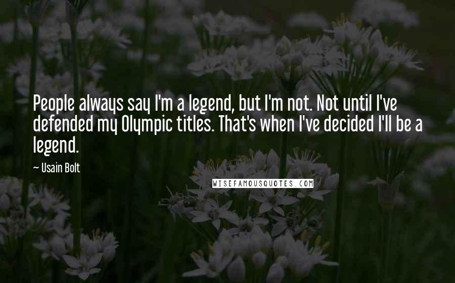 Usain Bolt Quotes: People always say I'm a legend, but I'm not. Not until I've defended my Olympic titles. That's when I've decided I'll be a legend.