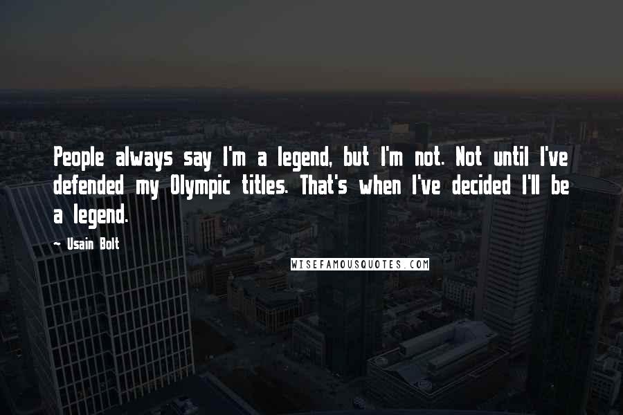 Usain Bolt Quotes: People always say I'm a legend, but I'm not. Not until I've defended my Olympic titles. That's when I've decided I'll be a legend.