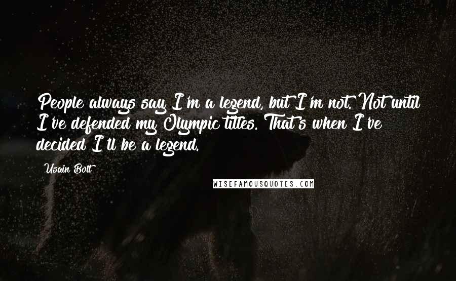 Usain Bolt Quotes: People always say I'm a legend, but I'm not. Not until I've defended my Olympic titles. That's when I've decided I'll be a legend.