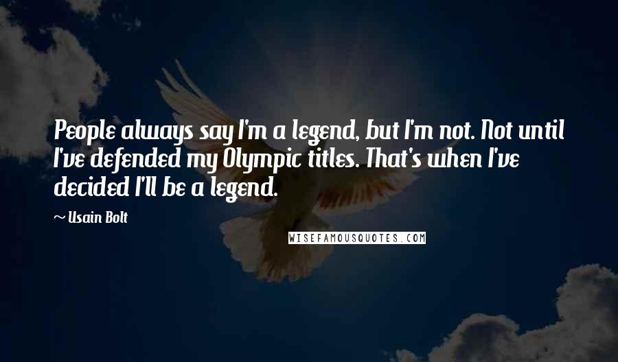 Usain Bolt Quotes: People always say I'm a legend, but I'm not. Not until I've defended my Olympic titles. That's when I've decided I'll be a legend.