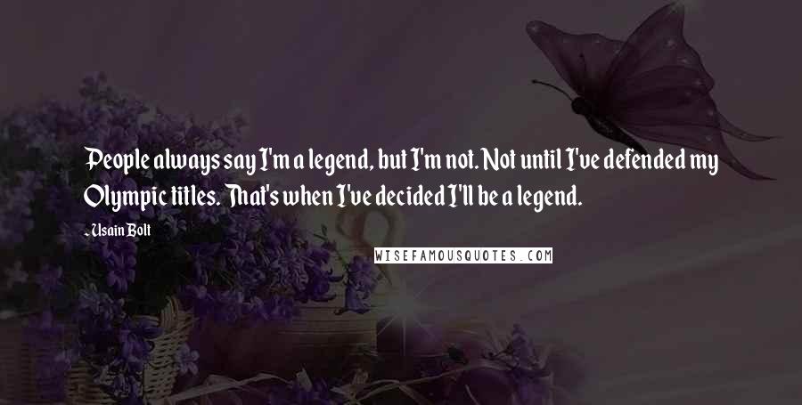 Usain Bolt Quotes: People always say I'm a legend, but I'm not. Not until I've defended my Olympic titles. That's when I've decided I'll be a legend.