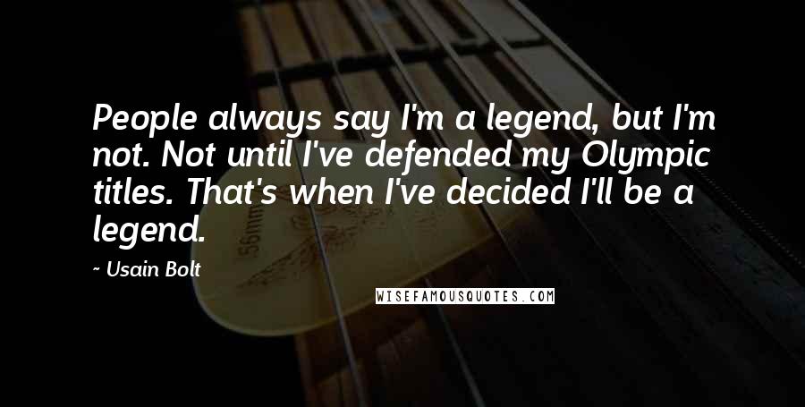 Usain Bolt Quotes: People always say I'm a legend, but I'm not. Not until I've defended my Olympic titles. That's when I've decided I'll be a legend.