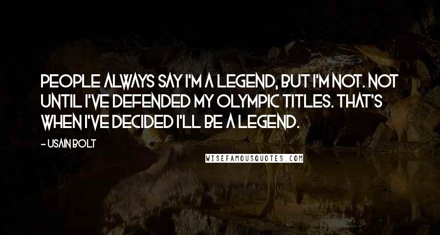 Usain Bolt Quotes: People always say I'm a legend, but I'm not. Not until I've defended my Olympic titles. That's when I've decided I'll be a legend.