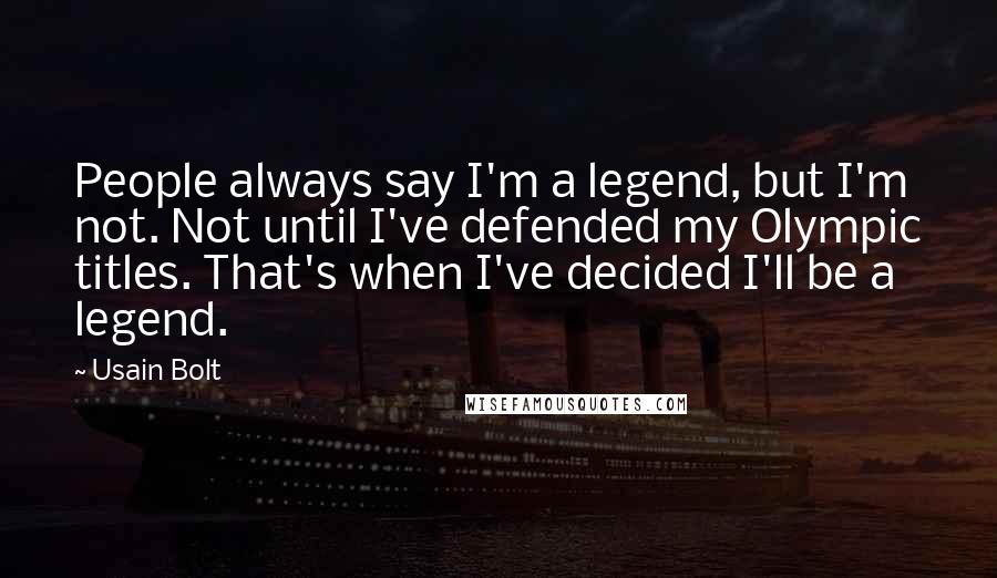 Usain Bolt Quotes: People always say I'm a legend, but I'm not. Not until I've defended my Olympic titles. That's when I've decided I'll be a legend.