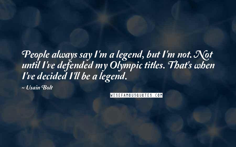 Usain Bolt Quotes: People always say I'm a legend, but I'm not. Not until I've defended my Olympic titles. That's when I've decided I'll be a legend.