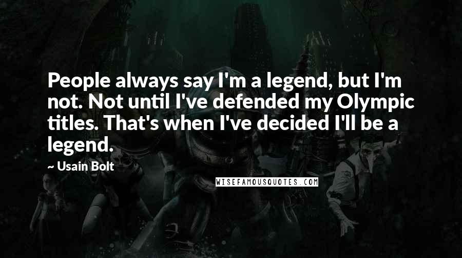 Usain Bolt Quotes: People always say I'm a legend, but I'm not. Not until I've defended my Olympic titles. That's when I've decided I'll be a legend.