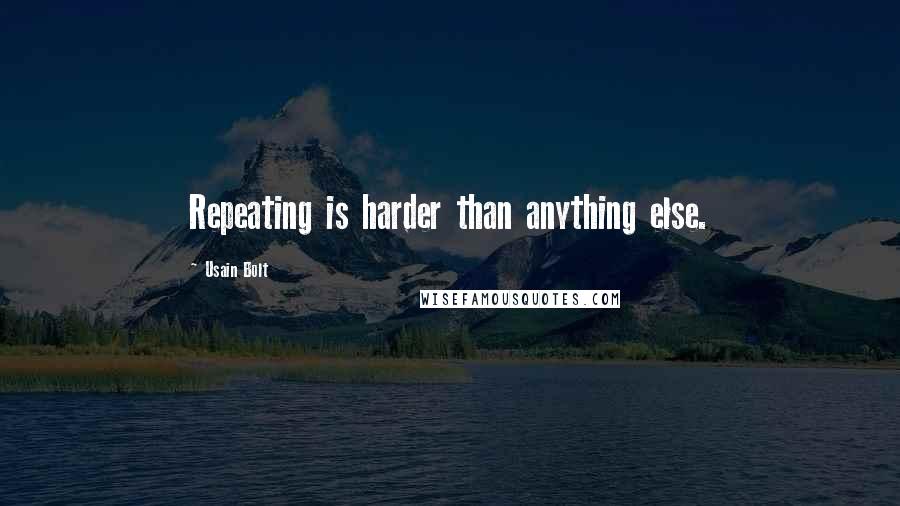 Usain Bolt Quotes: Repeating is harder than anything else.