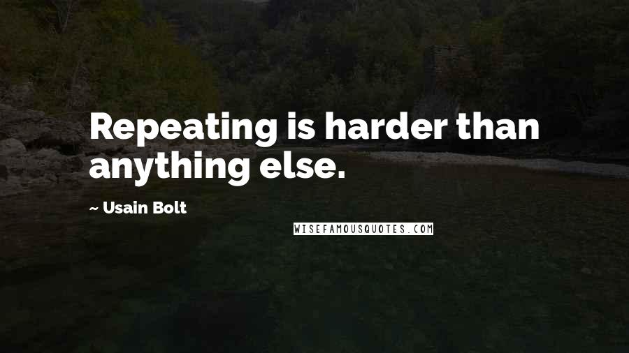 Usain Bolt Quotes: Repeating is harder than anything else.