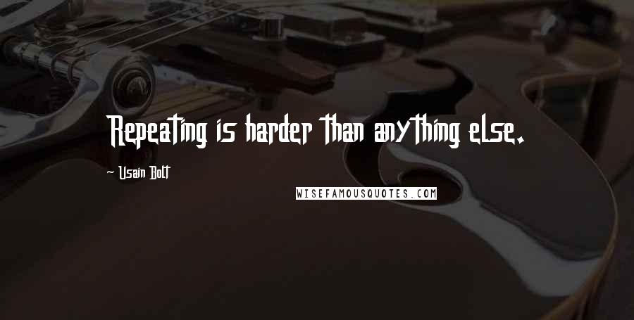 Usain Bolt Quotes: Repeating is harder than anything else.