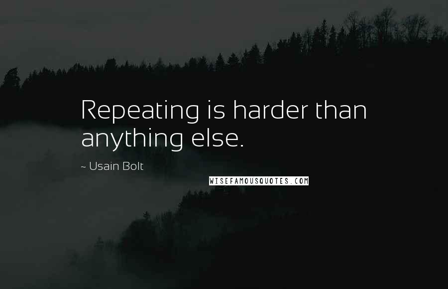 Usain Bolt Quotes: Repeating is harder than anything else.