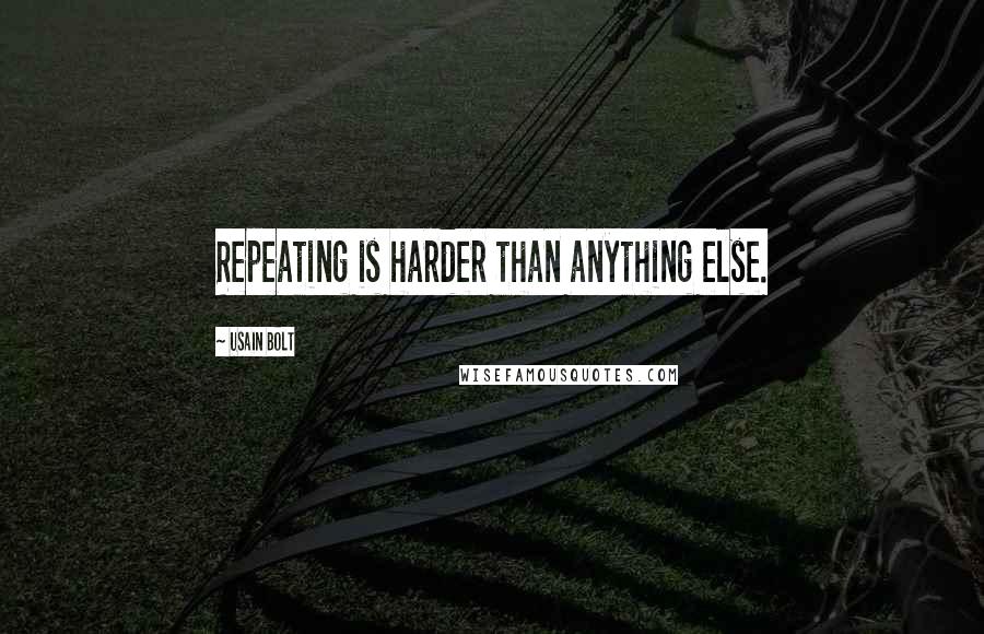 Usain Bolt Quotes: Repeating is harder than anything else.