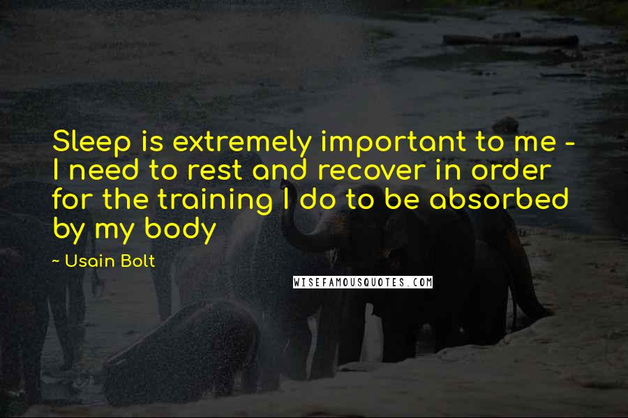 Usain Bolt Quotes: Sleep is extremely important to me - I need to rest and recover in order for the training I do to be absorbed by my body
