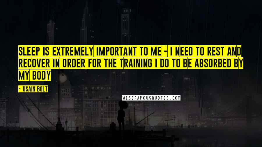 Usain Bolt Quotes: Sleep is extremely important to me - I need to rest and recover in order for the training I do to be absorbed by my body