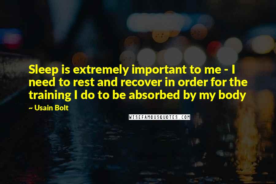 Usain Bolt Quotes: Sleep is extremely important to me - I need to rest and recover in order for the training I do to be absorbed by my body