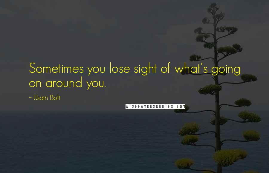 Usain Bolt Quotes: Sometimes you lose sight of what's going on around you.