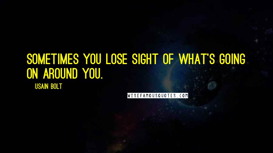 Usain Bolt Quotes: Sometimes you lose sight of what's going on around you.