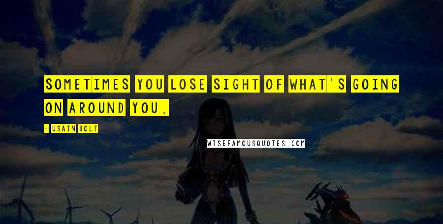 Usain Bolt Quotes: Sometimes you lose sight of what's going on around you.