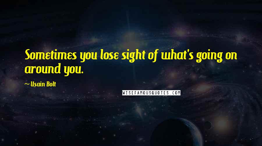 Usain Bolt Quotes: Sometimes you lose sight of what's going on around you.