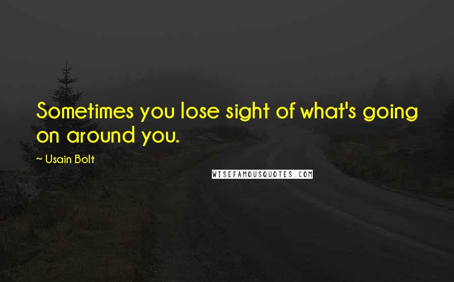 Usain Bolt Quotes: Sometimes you lose sight of what's going on around you.