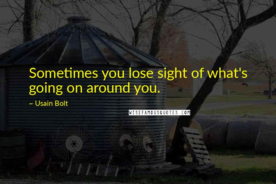 Usain Bolt Quotes: Sometimes you lose sight of what's going on around you.